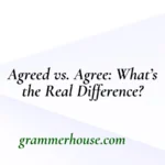 Agreed vs. Agree: What’s the Real Difference